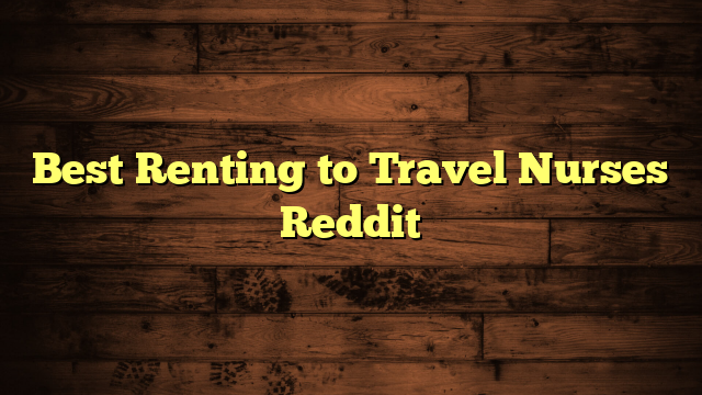 Best Renting to Travel Nurses Reddit